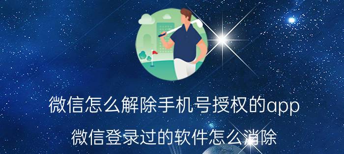 微信怎么解除手机号授权的app 微信登录过的软件怎么消除？